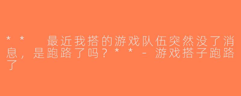 ** 最近我搭的游戏队伍突然没了消息，是跑路了吗？**-游戏搭子跑路了