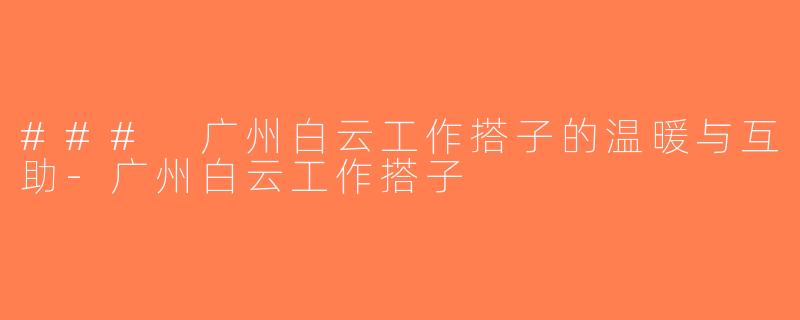 ### 广州白云工作搭子的温暖与互助-广州白云工作搭子
