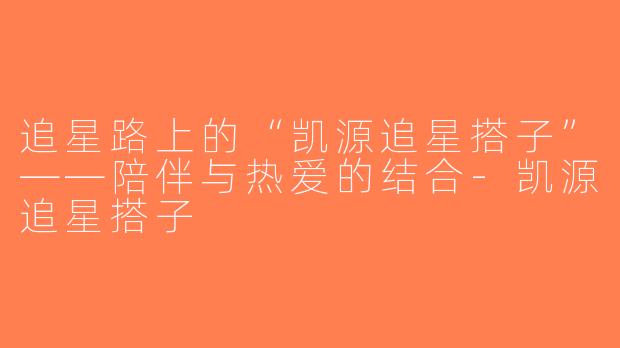追星路上的“凯源追星搭子”——陪伴与热爱的结合-凯源追星搭子