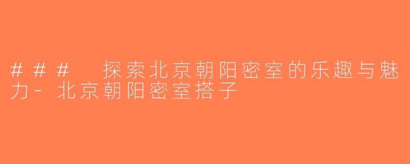 ### 探索北京朝阳密室的乐趣与魅力-北京朝阳密室搭子