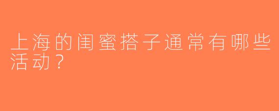 上海的闺蜜搭子通常有哪些活动？  