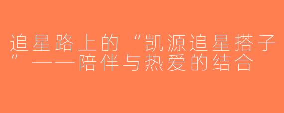 追星路上的“凯源追星搭子”——陪伴与热爱的结合