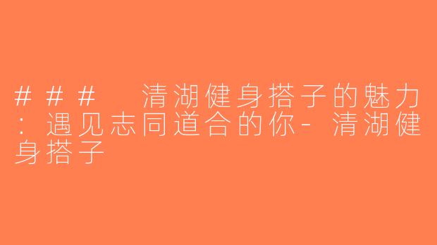 ### 清湖健身搭子的魅力：遇见志同道合的你-清湖健身搭子