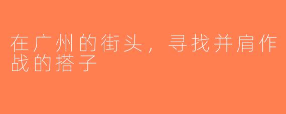 在广州的街头，寻找并肩作战的搭子