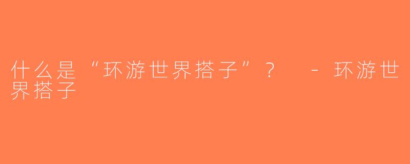 什么是“环游世界搭子”？ -环游世界搭子