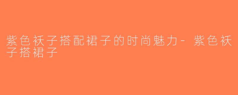 紫色袄子搭配裙子的时尚魅力-紫色袄子搭裙子
