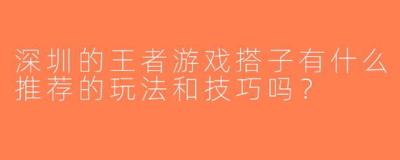 深圳的王者游戏搭子有什么推荐的玩法和技巧吗？