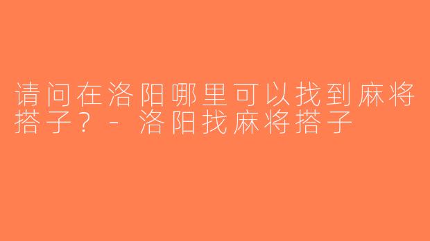 请问在洛阳哪里可以找到麻将搭子？-洛阳找麻将搭子