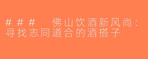 ### 佛山饮酒新风尚：寻找志同道合的酒搭子