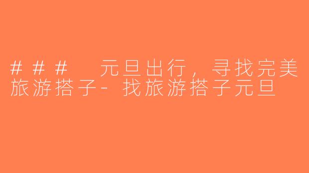 ### 元旦出行，寻找完美旅游搭子-找旅游搭子元旦