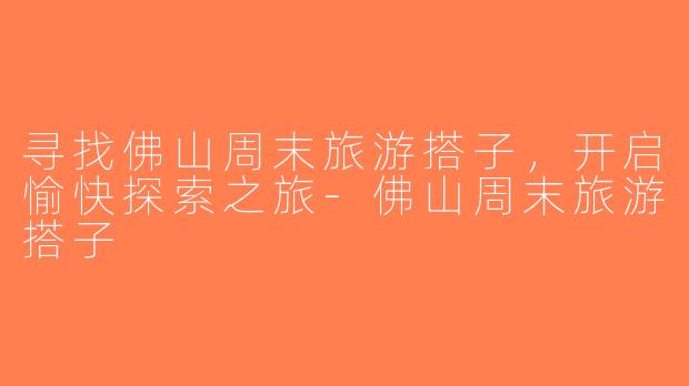 寻找佛山周末旅游搭子，开启愉快探索之旅-佛山周末旅游搭子