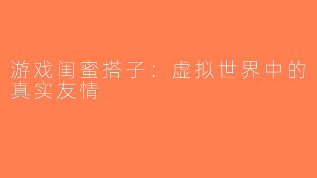 游戏闺蜜搭子：虚拟世界中的真实友情
