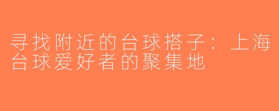 寻找附近的台球搭子：上海台球爱好者的聚集地