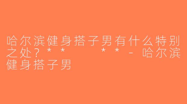 哈尔滨健身搭子男有什么特别之处？**  **-哈尔滨健身搭子男