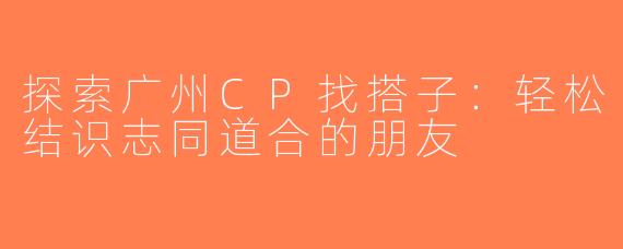 探索广州CP找搭子：轻松结识志同道合的朋友