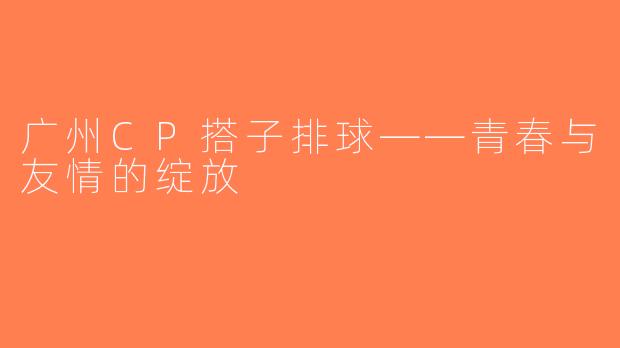 广州CP搭子排球——青春与友情的绽放