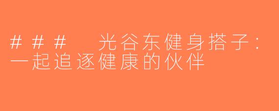 ### 光谷东健身搭子：一起追逐健康的伙伴