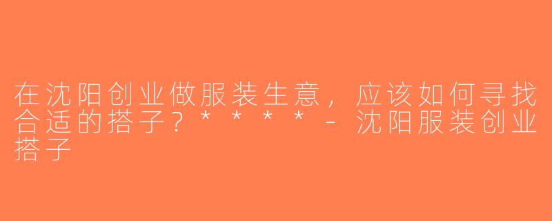 在沈阳创业做服装生意，应该如何寻找合适的搭子？****-沈阳服装创业搭子