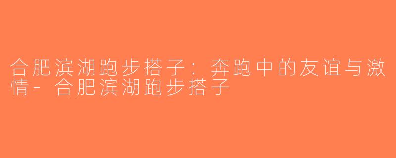 合肥滨湖跑步搭子：奔跑中的友谊与激情-合肥滨湖跑步搭子
