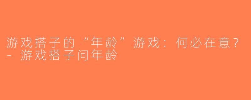 游戏搭子的“年龄”游戏：何必在意？-游戏搭子问年龄