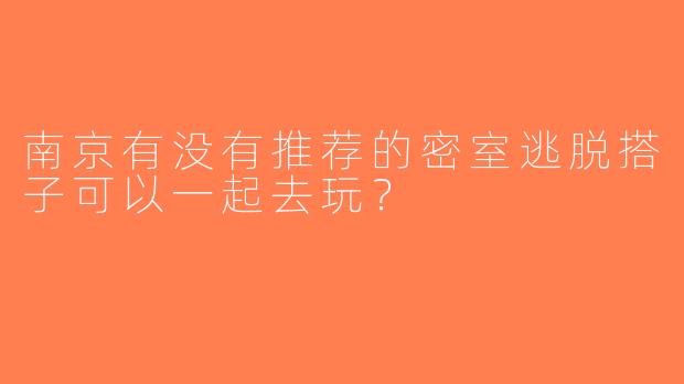 南京有没有推荐的密室逃脱搭子可以一起去玩？