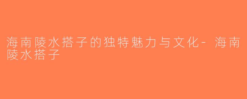 海南陵水搭子的独特魅力与文化-海南陵水搭子