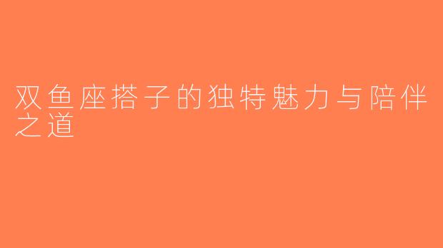 双鱼座搭子的独特魅力与陪伴之道