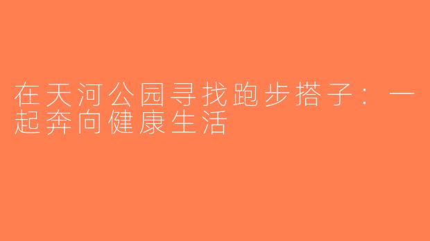 在天河公园寻找跑步搭子：一起奔向健康生活