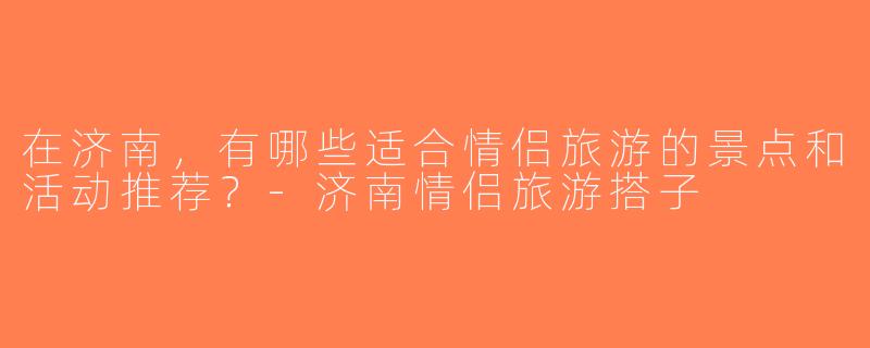 在济南，有哪些适合情侣旅游的景点和活动推荐？-济南情侣旅游搭子