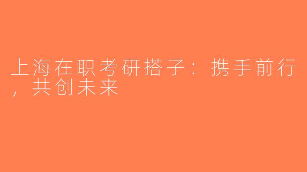 上海在职考研搭子：携手前行，共创未来