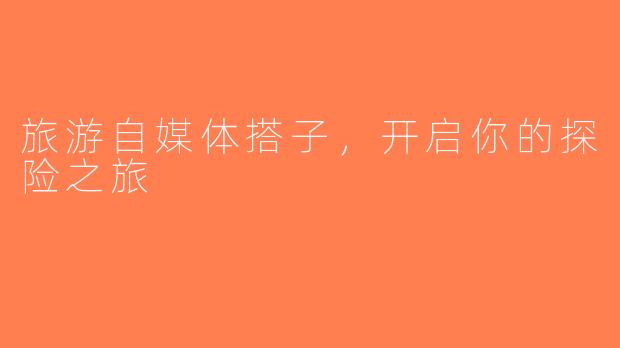 旅游自媒体搭子，开启你的探险之旅