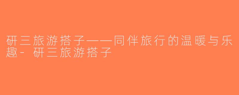 研三旅游搭子——同伴旅行的温暖与乐趣-研三旅游搭子