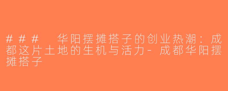 ### 华阳摆摊搭子的创业热潮：成都这片土地的生机与活力-成都华阳摆摊搭子