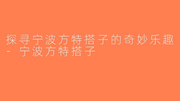 探寻宁波方特搭子的奇妙乐趣-宁波方特搭子