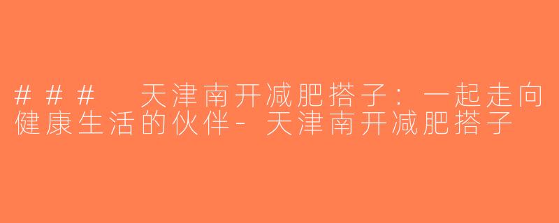 ### 天津南开减肥搭子：一起走向健康生活的伙伴-天津南开减肥搭子