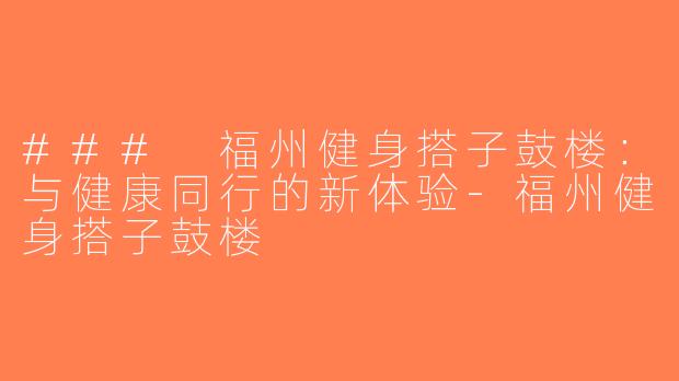### 福州健身搭子鼓楼：与健康同行的新体验-福州健身搭子鼓楼
