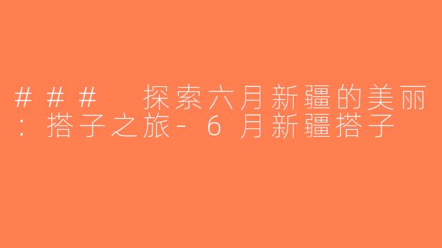 ### 探索六月新疆的美丽：搭子之旅-6月新疆搭子