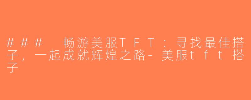 ### 畅游美服TFT：寻找最佳搭子，一起成就辉煌之路-美服tft搭子