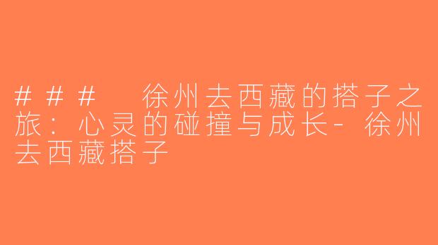 ### 徐州去西藏的搭子之旅：心灵的碰撞与成长-徐州去西藏搭子