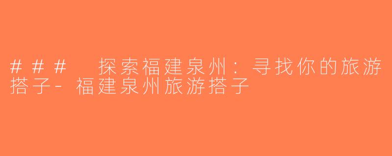 ### 探索福建泉州：寻找你的旅游搭子-福建泉州旅游搭子