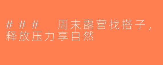 ### 周末露营找搭子，释放压力享自然
