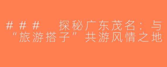 ### 探秘广东茂名：与“旅游搭子”共游风情之地