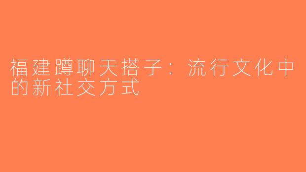 福建蹲聊天搭子：流行文化中的新社交方式