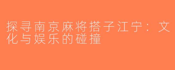 探寻南京麻将搭子江宁：文化与娱乐的碰撞
