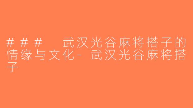 ### 武汉光谷麻将搭子的情缘与文化-武汉光谷麻将搭子