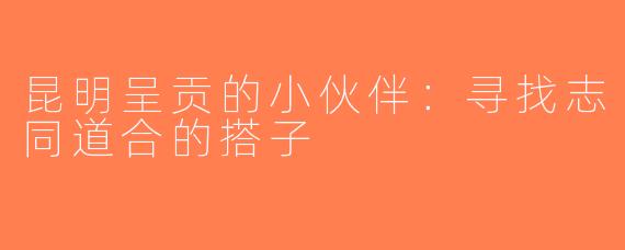 昆明呈贡的小伙伴：寻找志同道合的搭子