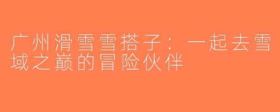 广州滑雪雪搭子：一起去雪域之巅的冒险伙伴