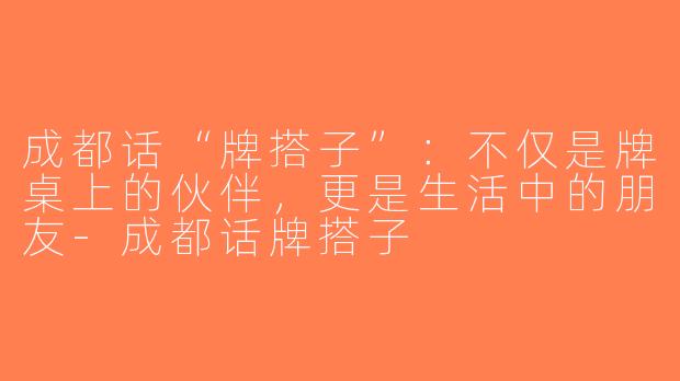 成都话“牌搭子”：不仅是牌桌上的伙伴，更是生活中的朋友-成都话牌搭子