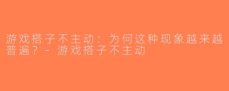 游戏搭子不主动：为何这种现象越来越普遍？-游戏搭子不主动