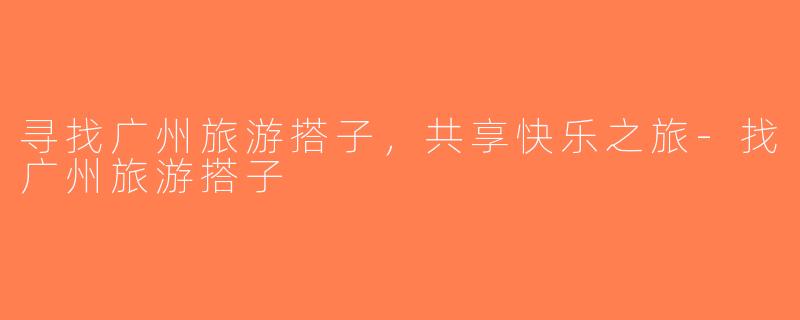 寻找广州旅游搭子，共享快乐之旅-找广州旅游搭子